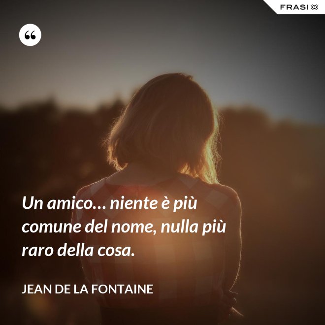 Un amico… niente è più comune del nome, nulla più raro della cosa. - Jean de La Fontaine