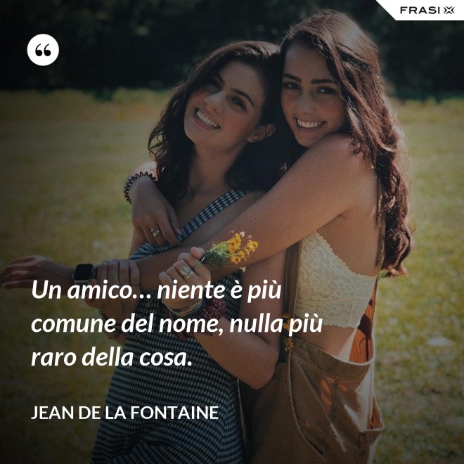 Un amico… niente è più comune del nome, nulla più raro della cosa. - Jean de La Fontaine