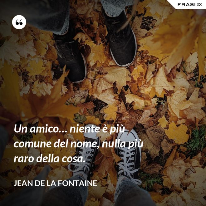 Un amico… niente è più comune del nome, nulla più raro della cosa. - Jean de La Fontaine