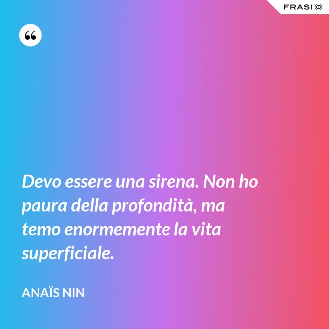 Devo essere una sirena. Non ho paura della profondità, ma temo enormemente la vita superficiale. - Anaïs Nin