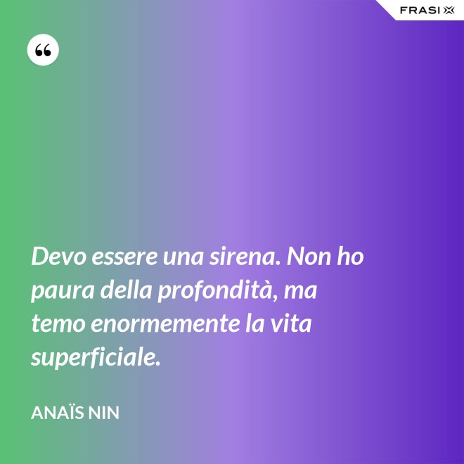 Devo essere una sirena. Non ho paura della profondità, ma temo enormemente la vita superficiale. - Anaïs Nin