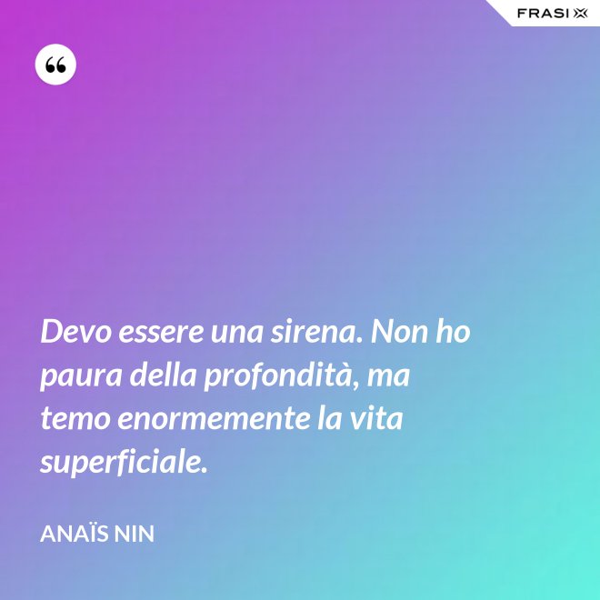 Devo essere una sirena. Non ho paura della profondità, ma temo enormemente la vita superficiale. - Anaïs Nin