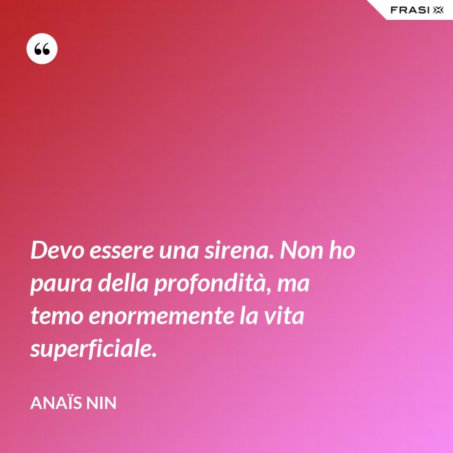 Devo essere una sirena. Non ho paura della profondità, ma temo enormemente la vita superficiale. - Anaïs Nin