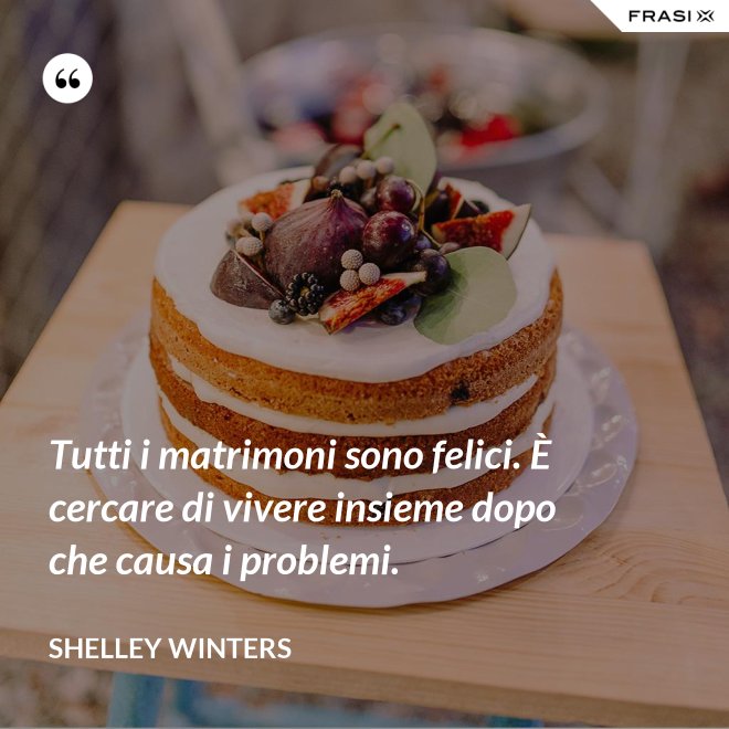 Tutti i matrimoni sono felici. È cercare di vivere insieme dopo che causa i problemi. - Shelley Winters