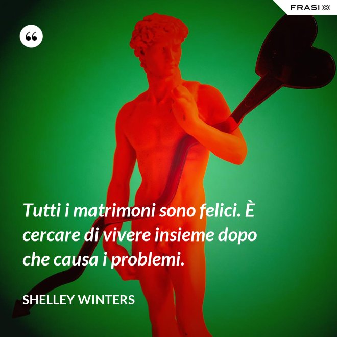 Tutti i matrimoni sono felici. È cercare di vivere insieme dopo che causa i problemi. - Shelley Winters