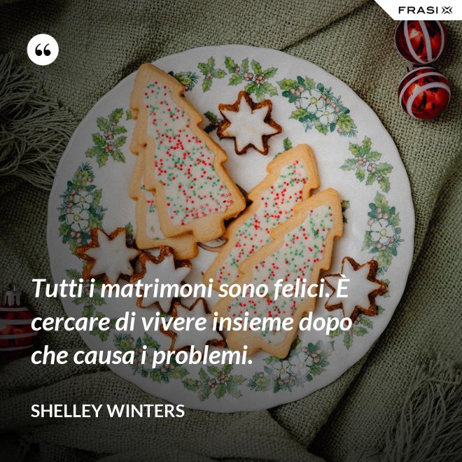 Tutti i matrimoni sono felici. È cercare di vivere insieme dopo che causa i problemi. - Shelley Winters