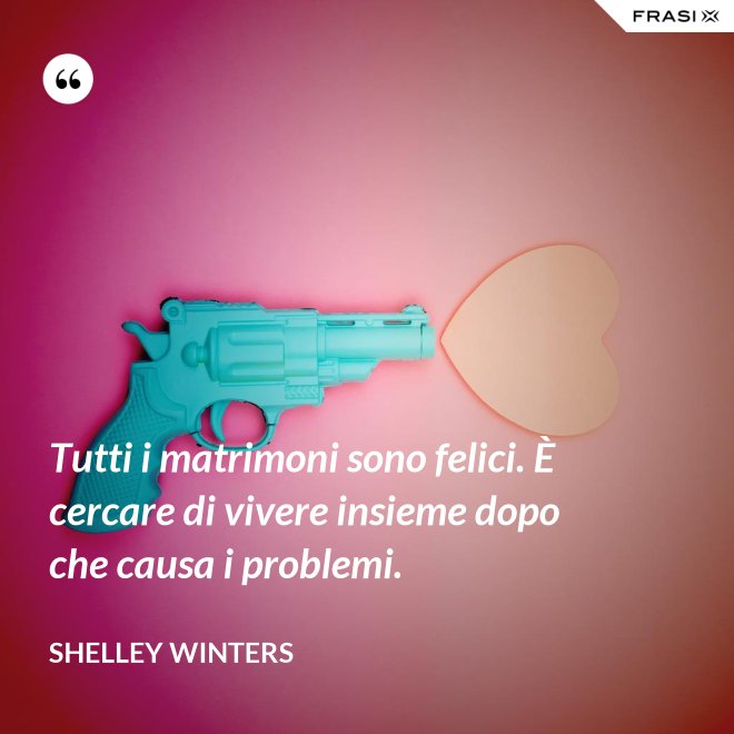 Tutti i matrimoni sono felici. È cercare di vivere insieme dopo che causa i problemi. - Shelley Winters