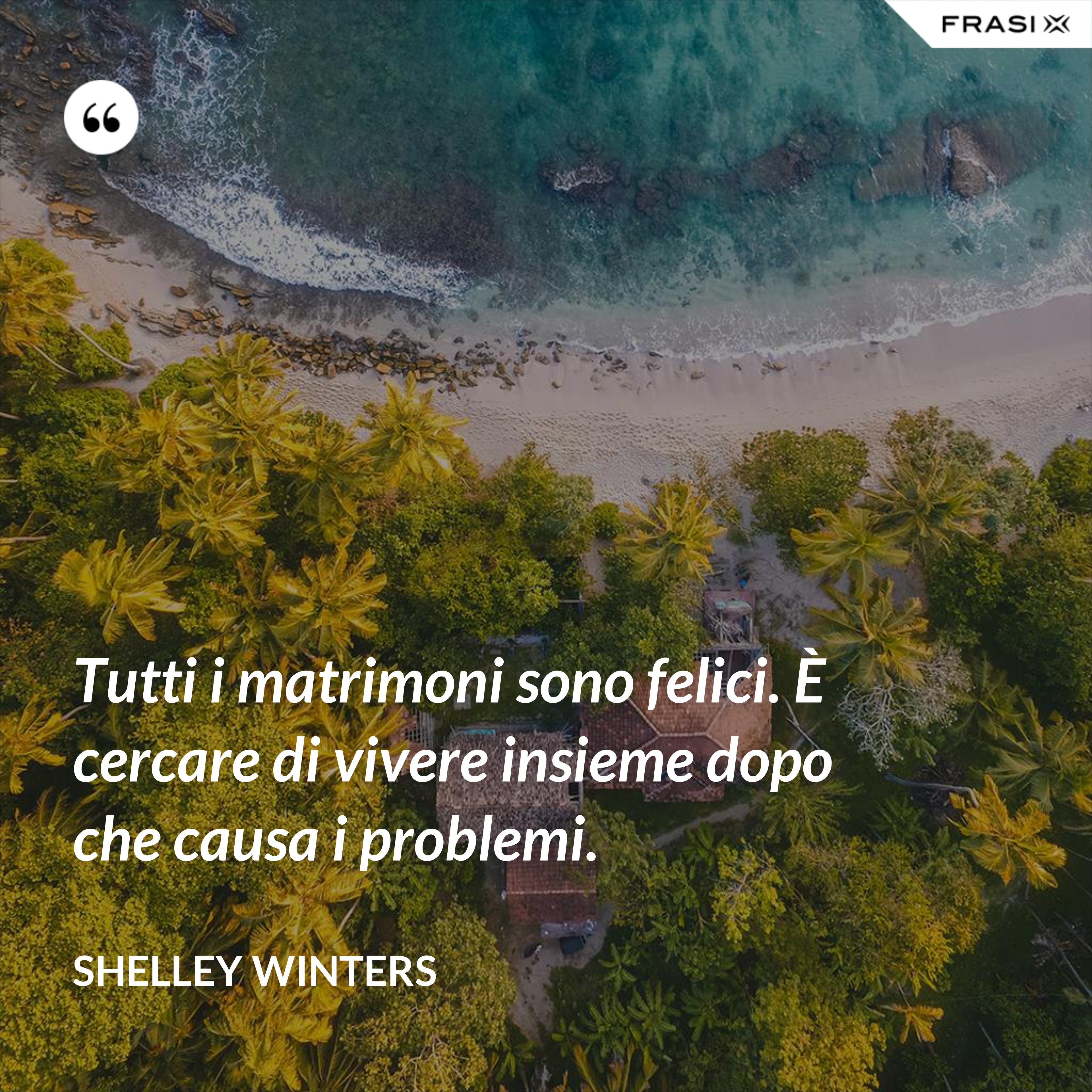 Tutti i matrimoni sono felici. È cercare di vivere insieme dopo che causa i problemi. - Shelley Winters