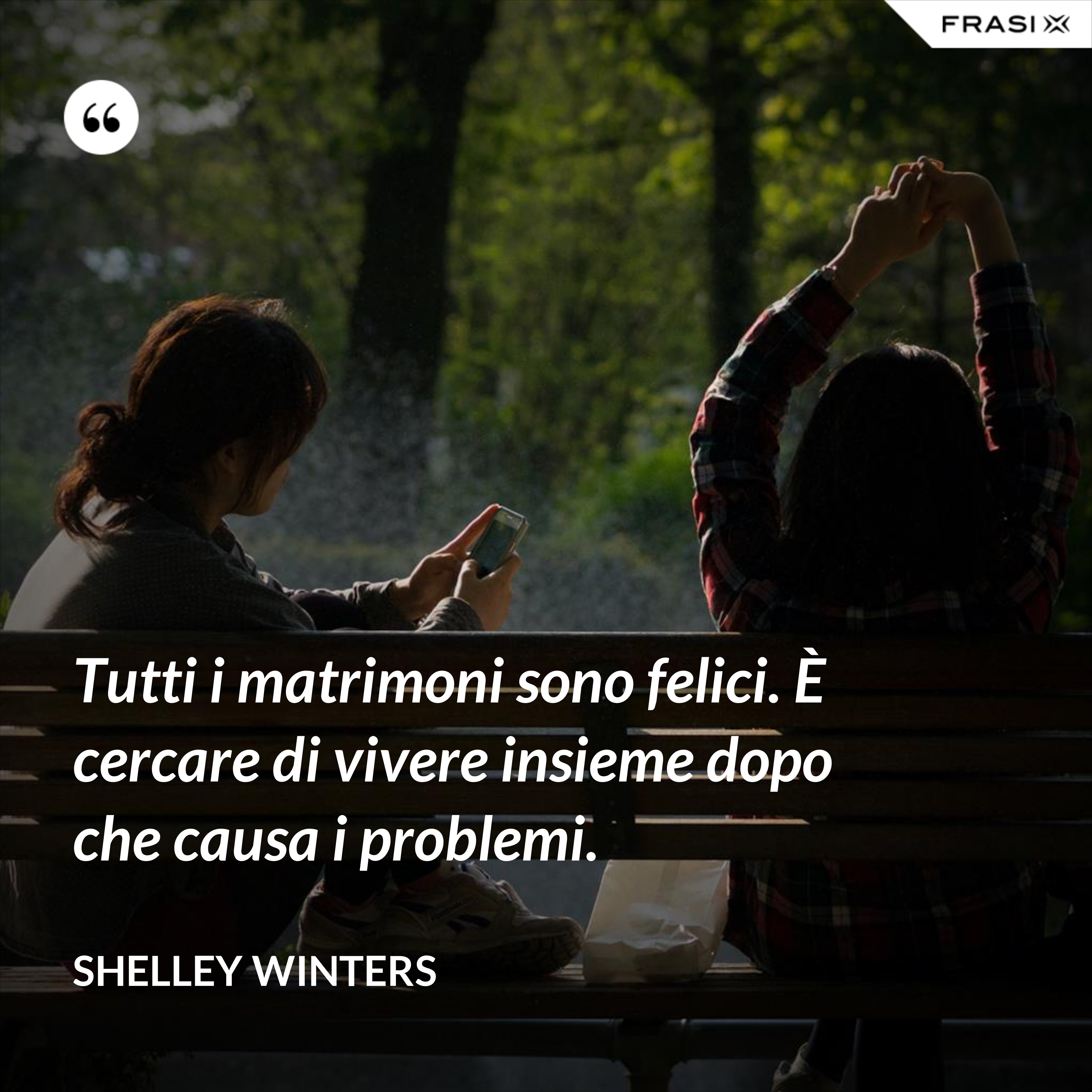 Tutti i matrimoni sono felici. È cercare di vivere insieme dopo che causa i problemi. - Shelley Winters