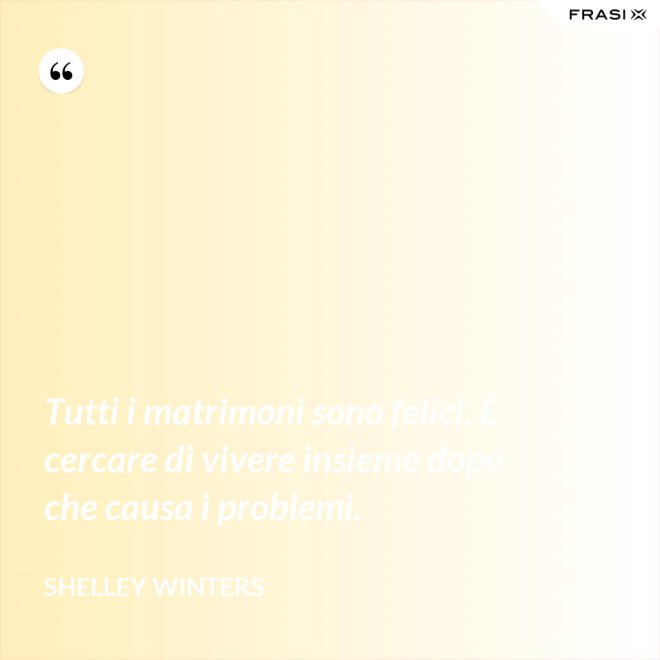 Tutti i matrimoni sono felici. È cercare di vivere insieme dopo che causa i problemi. - Shelley Winters