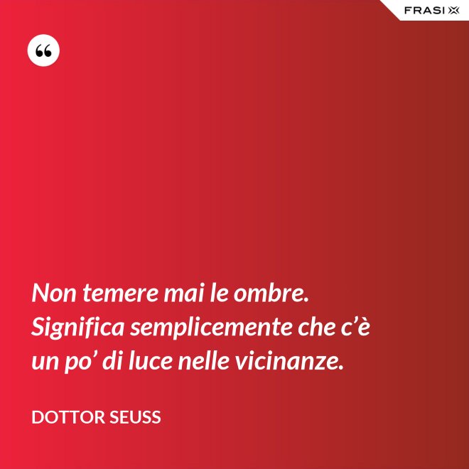 Non temere mai le ombre. Significa semplicemente che c’è un po’ di luce nelle vicinanze. - Dottor Seuss