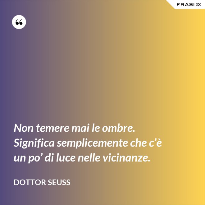 Non temere mai le ombre. Significa semplicemente che c’è un po’ di luce nelle vicinanze. - Dottor Seuss