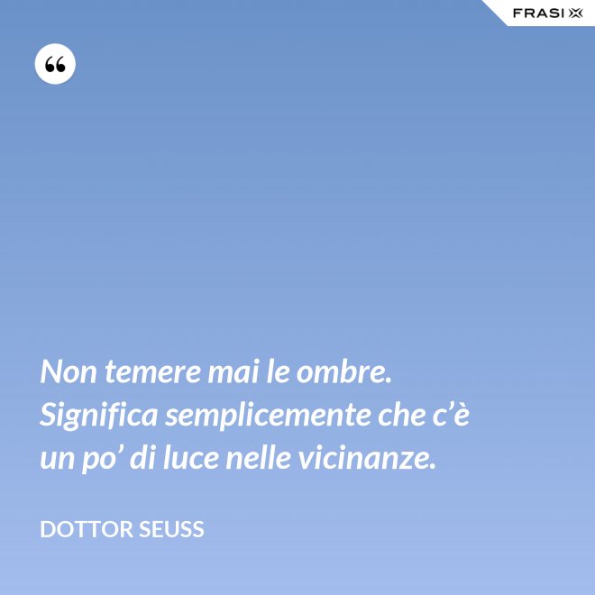 Non temere mai le ombre. Significa semplicemente che c’è un po’ di luce nelle vicinanze. - Dottor Seuss