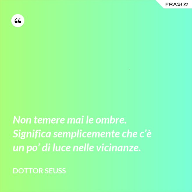 Non temere mai le ombre. Significa semplicemente che c’è un po’ di luce nelle vicinanze. - Dottor Seuss