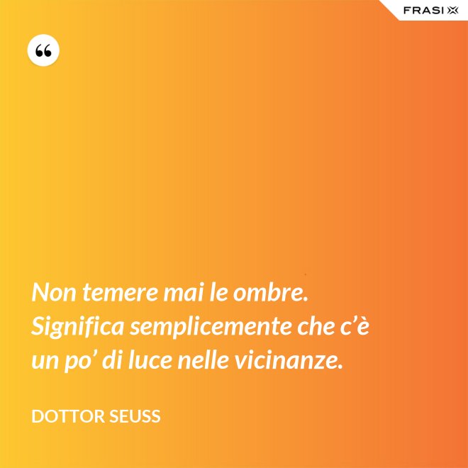 Non temere mai le ombre. Significa semplicemente che c’è un po’ di luce nelle vicinanze. - Dottor Seuss