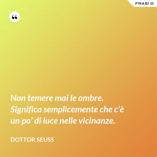 Non temere mai le ombre. Significa semplicemente che c’è un po’ di luce nelle vicinanze. - Dottor Seuss