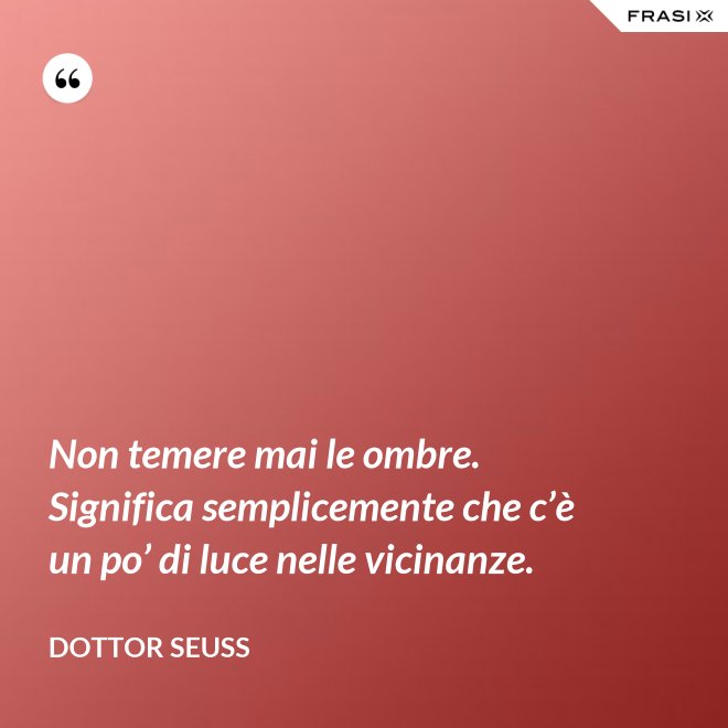 Non temere mai le ombre. Significa semplicemente che c’è un po’ di luce nelle vicinanze. - Dottor Seuss