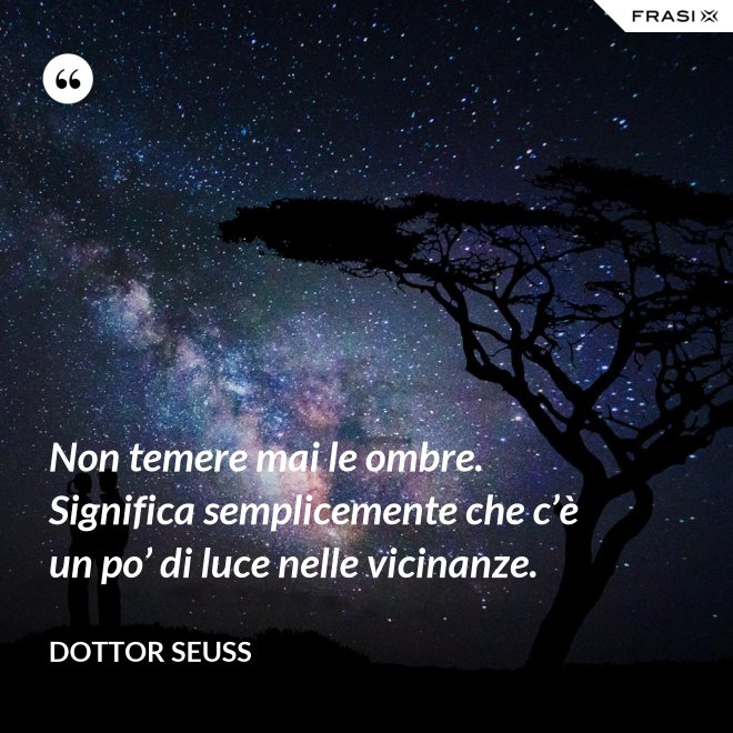 Non temere mai le ombre. Significa semplicemente che c’è un po’ di luce nelle vicinanze. - Dottor Seuss