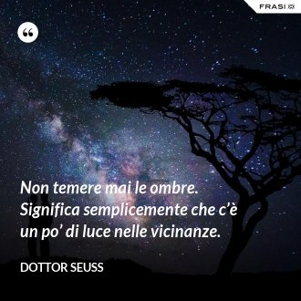 Non temere mai le ombre. Significa semplicemente che c’è un po’ di luce nelle vicinanze. - Dottor Seuss