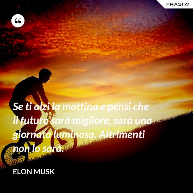 Se ti alzi la mattina e pensi che il futuro sarà migliore, sarà una giornata luminosa. Altrimenti non lo sarà. - Elon Musk