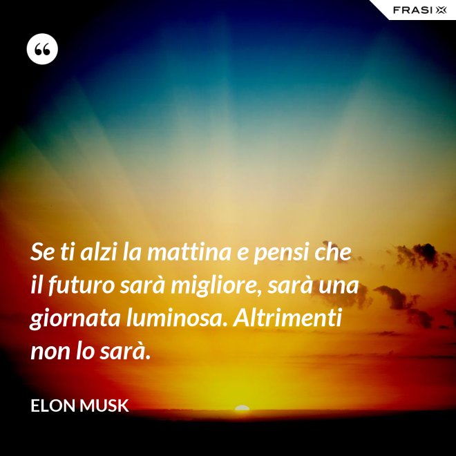 Se ti alzi la mattina e pensi che il futuro sarà migliore, sarà una giornata luminosa. Altrimenti non lo sarà. - Elon Musk