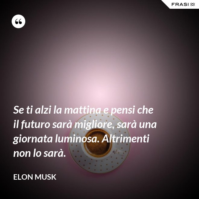 Se ti alzi la mattina e pensi che il futuro sarà migliore, sarà una giornata luminosa. Altrimenti non lo sarà. - Elon Musk