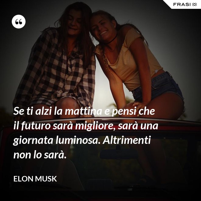 Se ti alzi la mattina e pensi che il futuro sarà migliore, sarà una giornata luminosa. Altrimenti non lo sarà. - Elon Musk