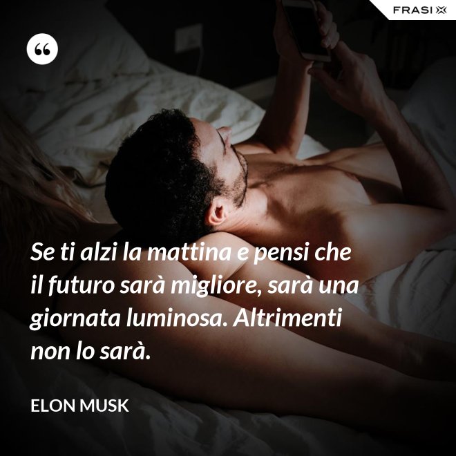 Se ti alzi la mattina e pensi che il futuro sarà migliore, sarà una giornata luminosa. Altrimenti non lo sarà. - Elon Musk