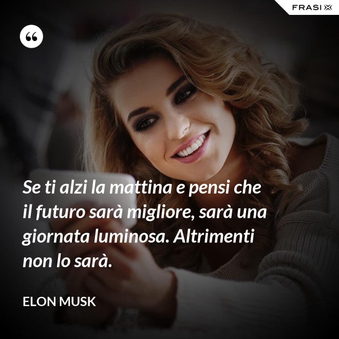 Se ti alzi la mattina e pensi che il futuro sarà migliore, sarà una giornata luminosa. Altrimenti non lo sarà. - Elon Musk