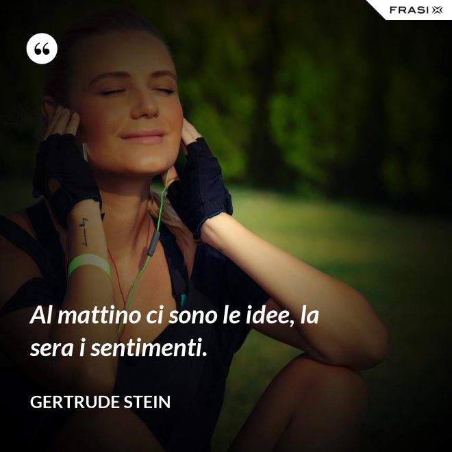 Al mattino ci sono le idee, la sera i sentimenti. - Gertrude Stein