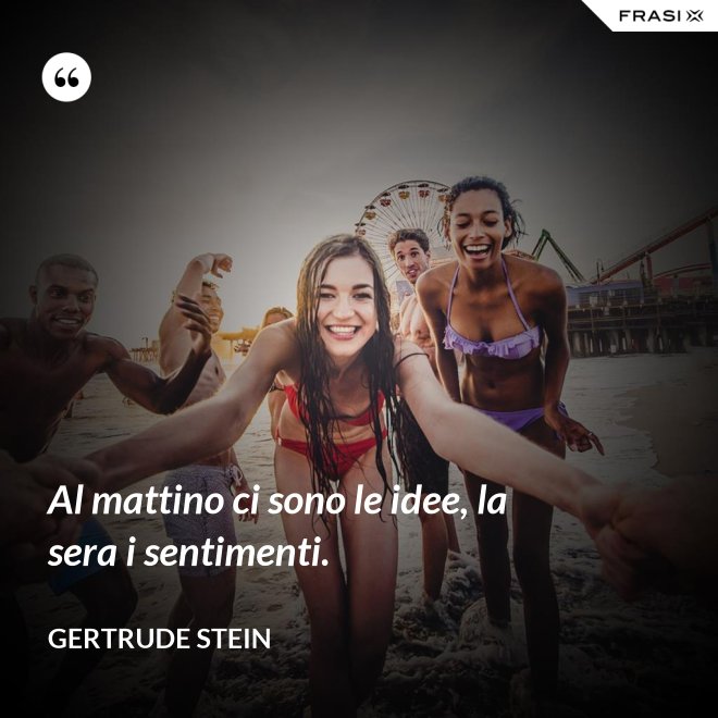 Al mattino ci sono le idee, la sera i sentimenti. - Gertrude Stein