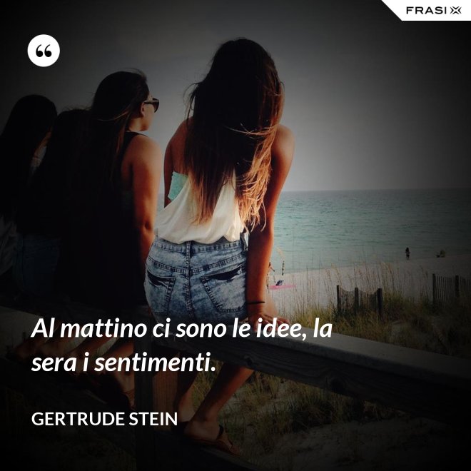 Al mattino ci sono le idee, la sera i sentimenti. - Gertrude Stein