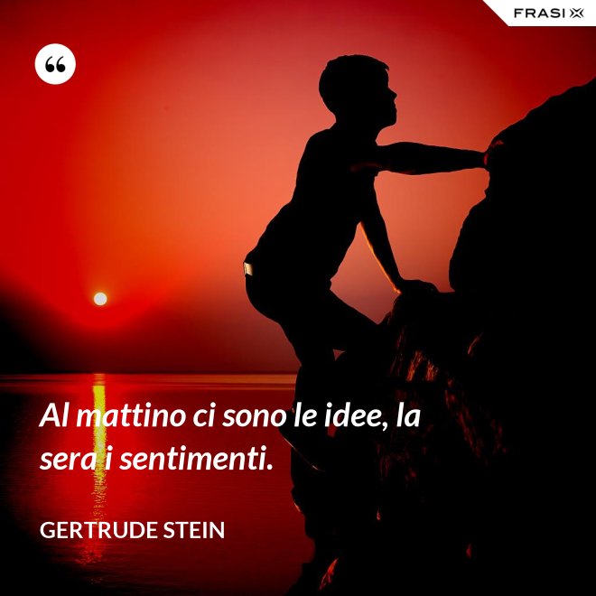 Al mattino ci sono le idee, la sera i sentimenti. - Gertrude Stein
