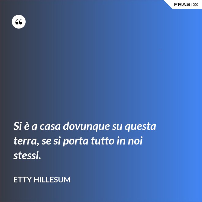 Si è a casa dovunque su questa terra, se si porta tutto in noi stessi. - Etty Hillesum