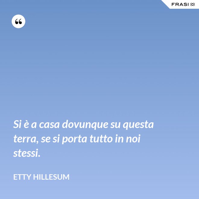 Si è a casa dovunque su questa terra, se si porta tutto in noi stessi. - Etty Hillesum
