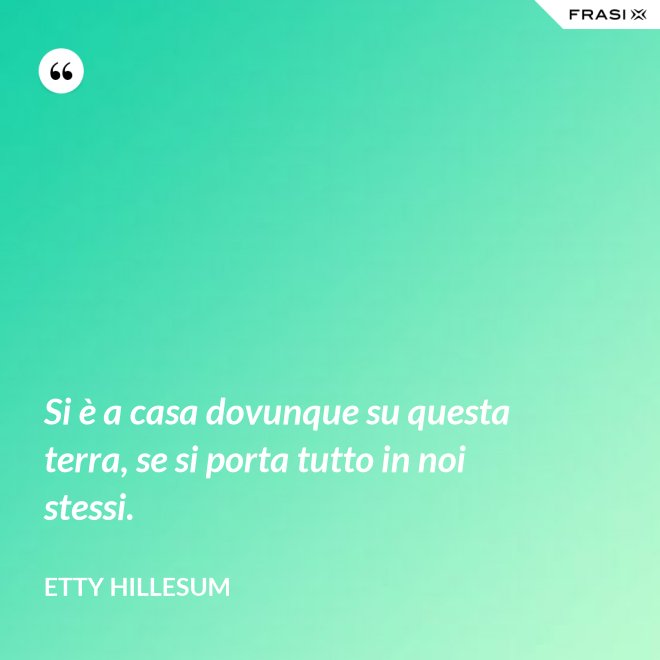 Si è a casa dovunque su questa terra, se si porta tutto in noi stessi. - Etty Hillesum