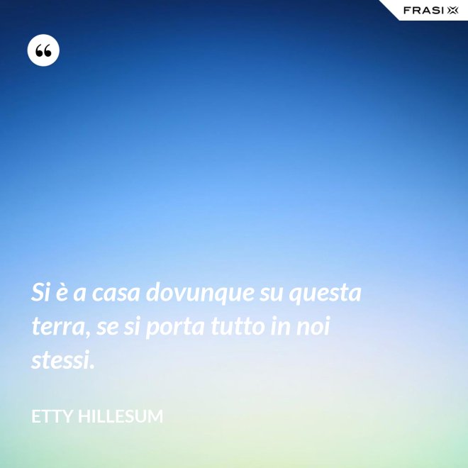 Si è a casa dovunque su questa terra, se si porta tutto in noi stessi. - Etty Hillesum