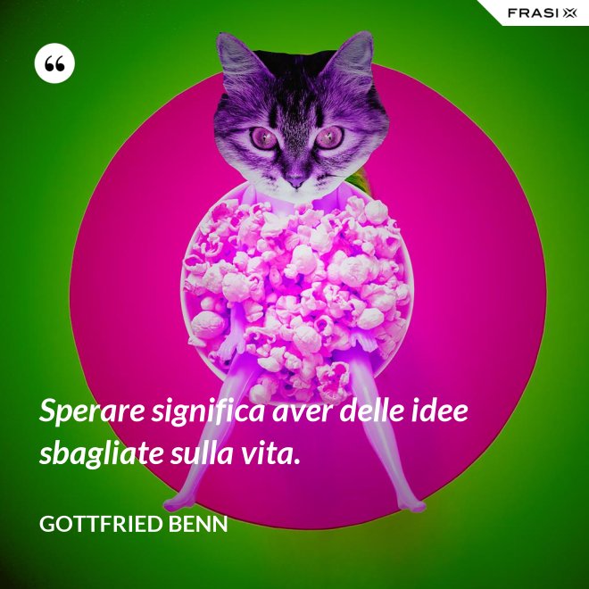 Sperare significa aver delle idee sbagliate sulla vita. - Gottfried Benn