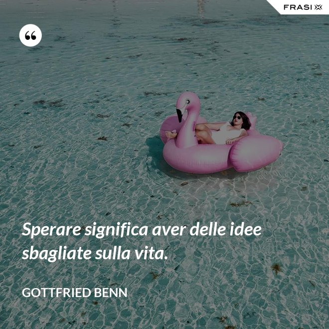 Sperare significa aver delle idee sbagliate sulla vita. - Gottfried Benn