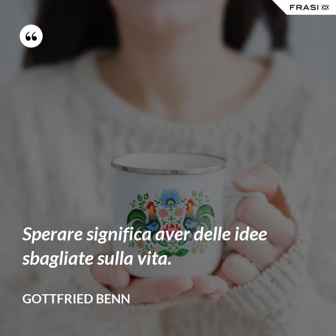 Sperare significa aver delle idee sbagliate sulla vita. - Gottfried Benn