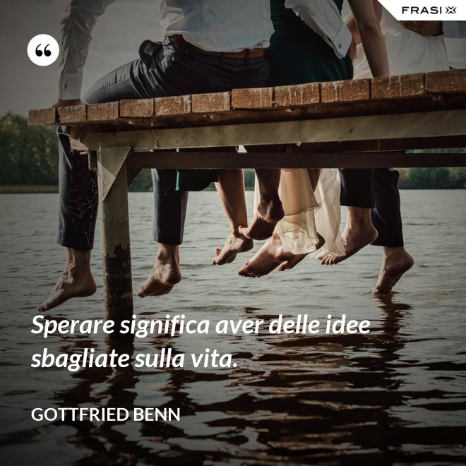 Sperare significa aver delle idee sbagliate sulla vita. - Gottfried Benn