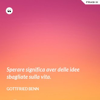 Sperare significa aver delle idee sbagliate sulla vita. - Gottfried Benn