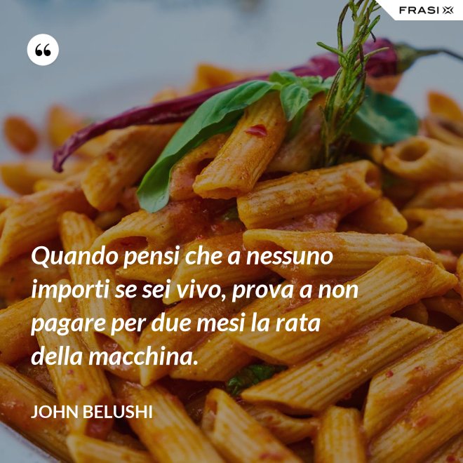 Quando pensi che a nessuno importi se sei vivo, prova a non pagare per due mesi la rata della macchina. - John Belushi
