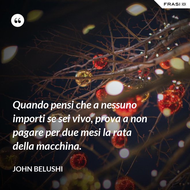 Quando pensi che a nessuno importi se sei vivo, prova a non pagare per due mesi la rata della macchina. - John Belushi