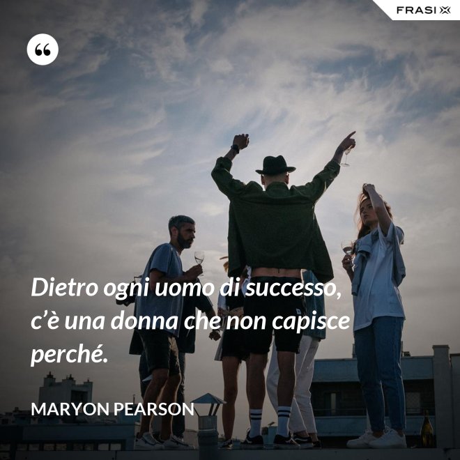Dietro ogni uomo di successo, c’è una donna che non capisce perché. - Maryon Pearson
