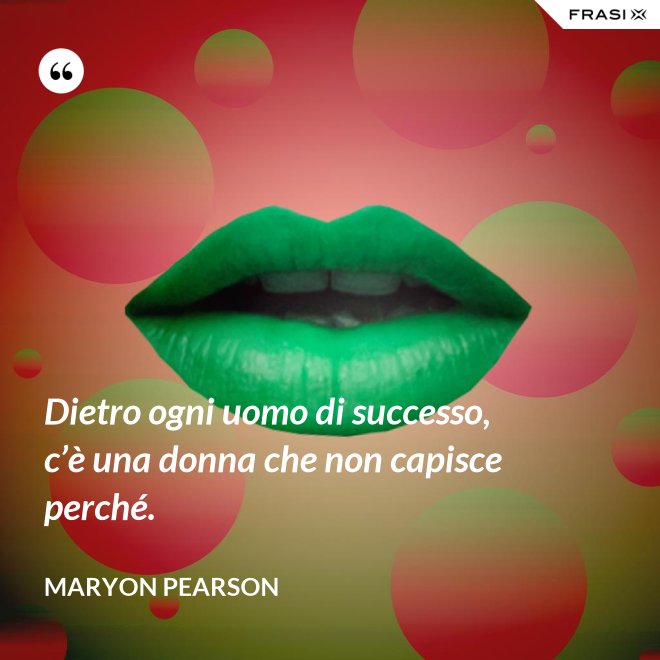 Dietro ogni uomo di successo, c’è una donna che non capisce perché. - Maryon Pearson