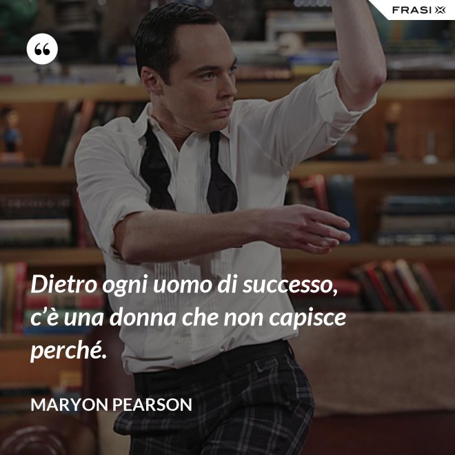 Dietro ogni uomo di successo, c’è una donna che non capisce perché. - Maryon Pearson