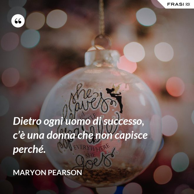 Dietro ogni uomo di successo, c’è una donna che non capisce perché. - Maryon Pearson