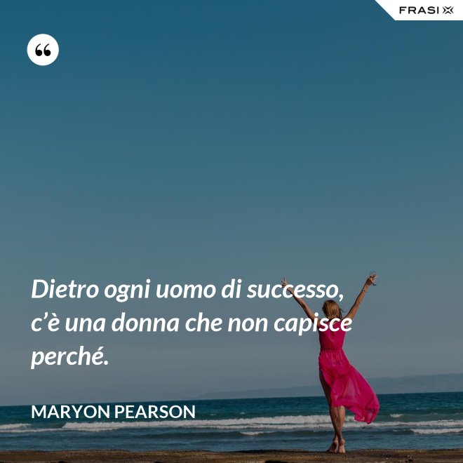Dietro ogni uomo di successo, c’è una donna che non capisce perché. - Maryon Pearson