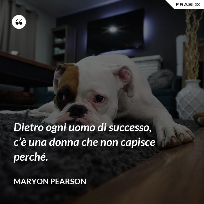 Dietro ogni uomo di successo, c’è una donna che non capisce perché. - Maryon Pearson